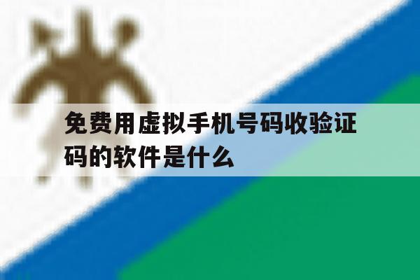 免费用虚拟手机号码收验证码的软件是什么 免费用虚拟手机号码收验证码的软件是什么