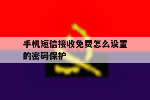 手机短信接收免费怎么设置的密码保护 手机短信接收免费怎么设置的密码保护