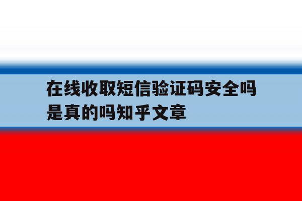 在线收取短信验证码安全吗是真的吗知乎文章 在线收取短信验证码安全吗是真的吗知乎文章