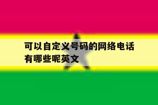 可以自定义号码的网络电话有哪些呢英文 可以自定义号码的网络电话有哪些呢英文