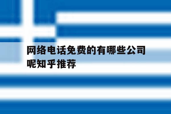 关于网络电话免费的有哪些公司呢知乎推荐的信息 关于网络电话免费的有哪些公司呢知乎推荐的信息