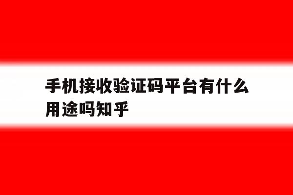 手机接收验证码平台有什么用途吗知乎的简单介绍 手机接收验证码平台有什么用途吗知乎的简单介绍