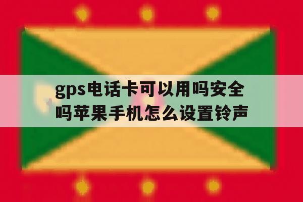 关于gps电话卡可以用吗安全吗苹果手机怎么设置铃声的信息 关于gps电话卡可以用吗安全吗苹果手机怎么设置铃声的信息