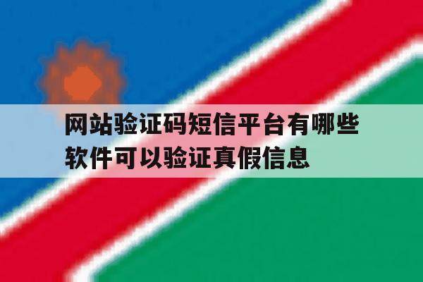 关于网站验证码短信平台有哪些软件可以验证真假信息的信息 关于网站验证码短信平台有哪些软件可以验证真假信息的信息