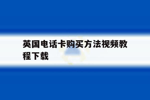 英国电话卡购买方法视频教程下载 英国电话卡购买方法视频教程下载