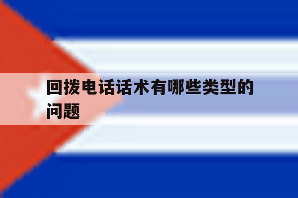 回拨电话话术有哪些类型的问题 回拨电话话术有哪些类型的问题