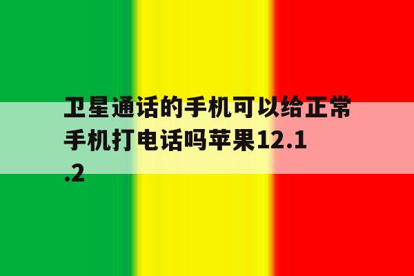 卫星通话的手机可以给正常手机打电话吗苹果12.1.2 卫星通话的手机可以给正常手机打电话吗苹果12.1.2