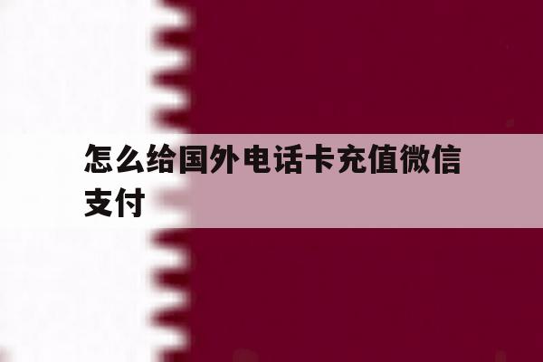 怎么给国外电话卡充值微信支付 怎么给国外电话卡充值微信支付