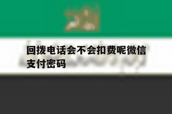 回拨电话会不会扣费呢微信支付密码 回拨电话会不会扣费呢微信支付密码