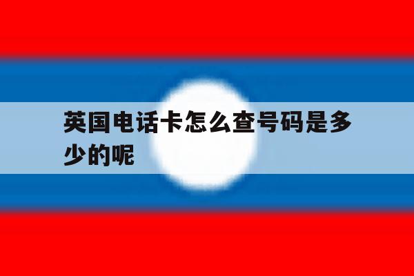 英国电话卡怎么查号码是多少的呢的简单介绍 英国电话卡怎么查号码是多少的呢的简单介绍
