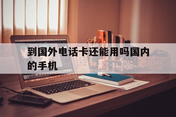 到国外电话卡还能用吗国内的手机 到国外电话卡还能用吗国内的手机