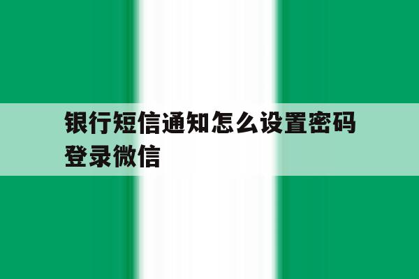 银行短信通知怎么设置密码登录微信 银行短信通知怎么设置密码登录微信
