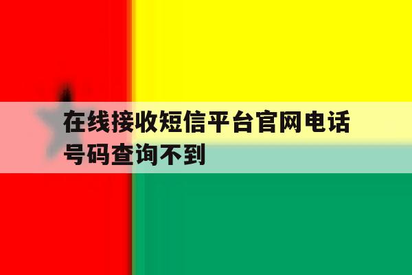 在线接收短信平台官网电话号码查询不到 在线接收短信平台官网电话号码查询不到