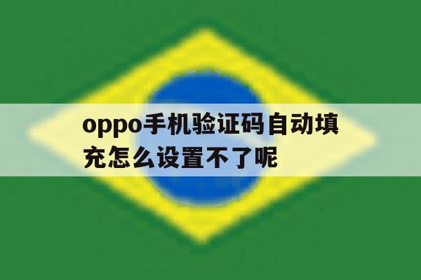oppo手机验证码自动填充怎么设置不了呢 oppo手机验证码自动填充怎么设置不了呢