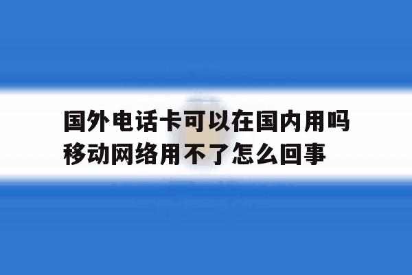 关于国外电话卡可以在国内用吗移动网络用不了怎么回事的信息 关于国外电话卡可以在国内用吗移动网络用不了怎么回事的信息