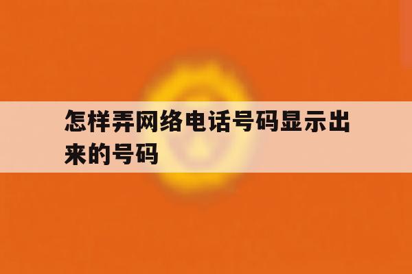 怎样弄网络电话号码显示出来的号码 怎样弄网络电话号码显示出来的号码