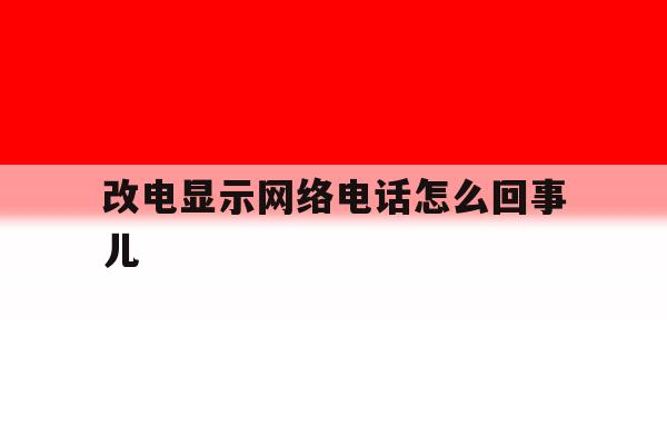 改电显示网络电话怎么回事儿 改电显示网络电话怎么回事儿
