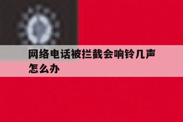 网络电话被拦截会响铃几声怎么办 网络电话被拦截会响铃几声怎么办
