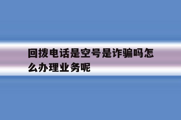 回拨电话是空号是诈骗吗怎么办理业务呢的简单介绍 回拨电话是空号是诈骗吗怎么办理业务呢的简单介绍