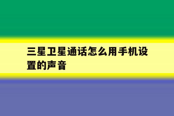 三星卫星通话怎么用手机设置的声音 三星卫星通话怎么用手机设置的声音