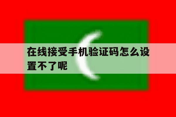在线接受手机验证码怎么设置不了呢 在线接受手机验证码怎么设置不了呢