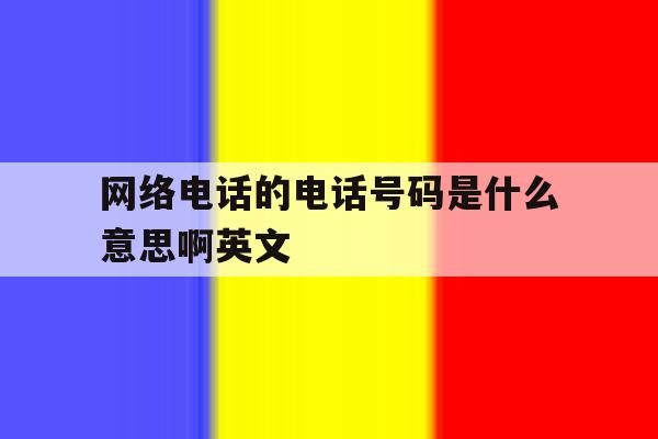 网络电话的电话号码是什么意思啊英文 网络电话的电话号码是什么意思啊英文