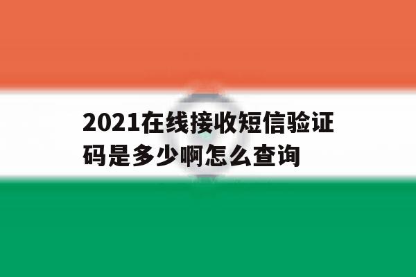 2021在线接收短信验证码是多少啊怎么查询 2021在线接收短信验证码是多少啊怎么查询