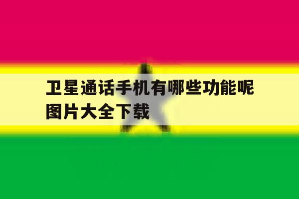 卫星通话手机有哪些功能呢图片大全下载 卫星通话手机有哪些功能呢图片大全下载
