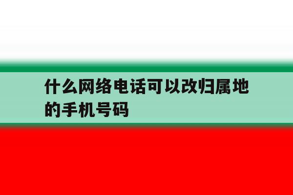 什么网络电话可以改归属地的手机号码 什么网络电话可以改归属地的手机号码