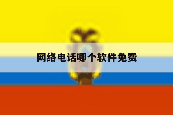 网络电话哪个软件免费 网络电话哪个软件免费
