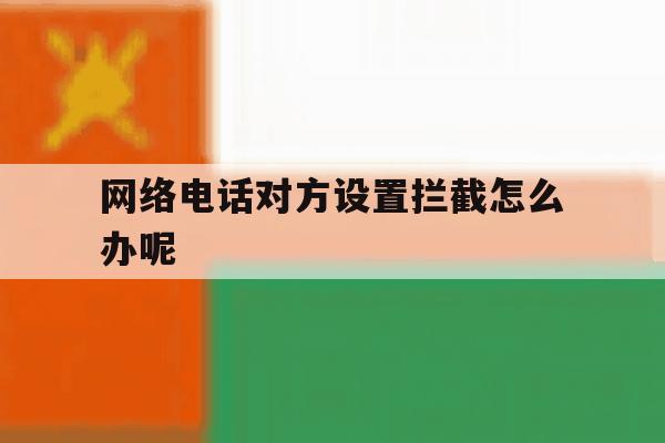 网络电话对方设置拦截怎么办呢 网络电话对方设置拦截怎么办呢
