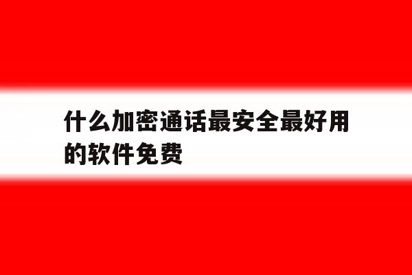 什么加密通话最安全最好用的软件免费 什么加密通话最安全最好用的软件免费