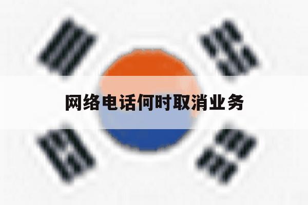 网络电话何时取消业务 网络电话何时取消业务