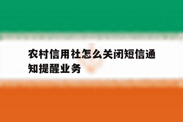 农村信用社怎么关闭短信通知提醒业务 农村信用社怎么关闭短信通知提醒业务