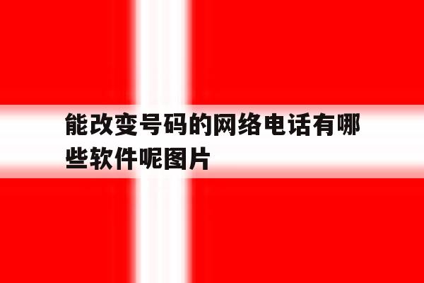 能改变号码的网络电话有哪些软件呢图片 能改变号码的网络电话有哪些软件呢图片