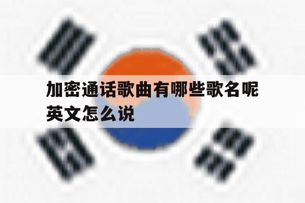 加密通话歌曲有哪些歌名呢英文怎么说的简单介绍 加密通话歌曲有哪些歌名呢英文怎么说的简单介绍