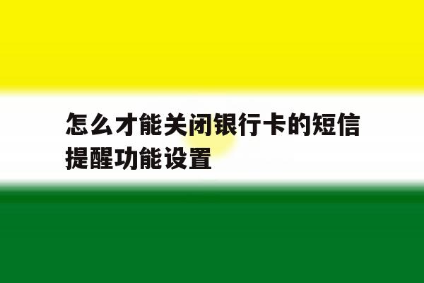 怎么才能关闭银行卡的短信提醒功能设置 怎么才能关闭银行卡的短信提醒功能设置