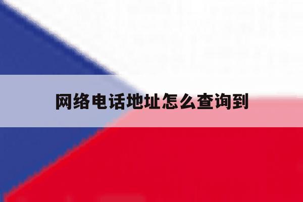 网络电话地址怎么查询到 网络电话地址怎么查询到