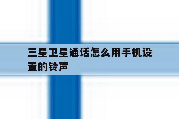三星卫星通话怎么用手机设置的铃声 三星卫星通话怎么用手机设置的铃声