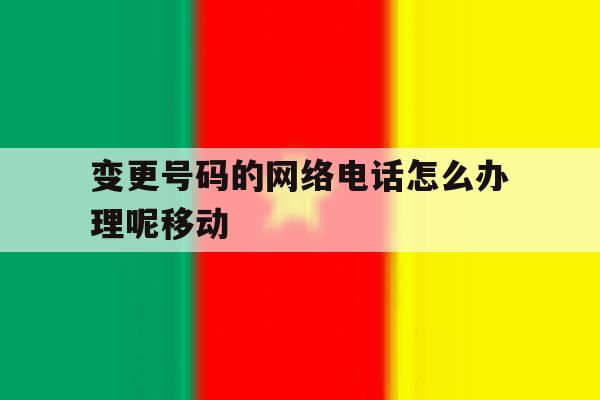 变更号码的网络电话怎么办理呢移动 变更号码的网络电话怎么办理呢移动
