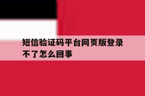 短信验证码平台网页版登录不了怎么回事 短信验证码平台网页版登录不了怎么回事