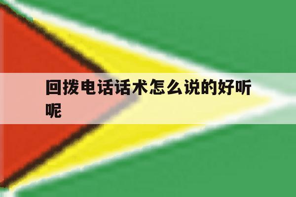 回拨电话话术怎么说的好听呢 回拨电话话术怎么说的好听呢