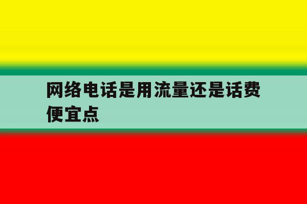 网络电话是用流量还是话费便宜点 网络电话是用流量还是话费便宜点