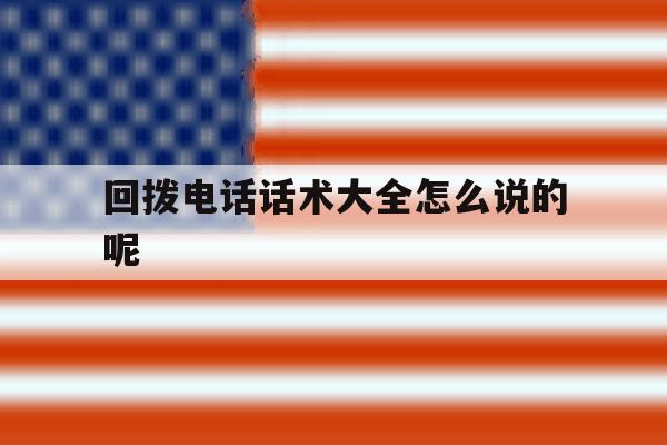 回拨电话话术大全怎么说的呢 回拨电话话术大全怎么说的呢