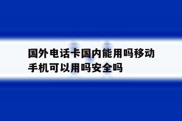 包含国外电话卡国内能用吗移动手机可以用吗安全吗的词条 包含国外电话卡国内能用吗移动手机可以用吗安全吗的词条