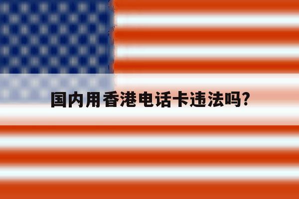 国内用香港电话卡违法吗? 国内用香港电话卡违法吗?