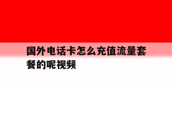 国外电话卡怎么充值流量套餐的呢视频 国外电话卡怎么充值流量套餐的呢视频