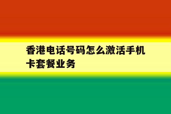 关于香港电话号码怎么激活手机卡套餐业务的信息 关于香港电话号码怎么激活手机卡套餐业务的信息