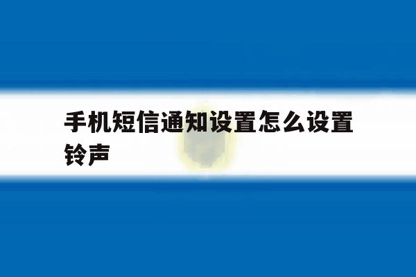 手机短信通知设置怎么设置铃声 手机短信通知设置怎么设置铃声