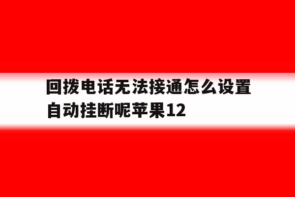 包含回拨电话无法接通怎么设置自动挂断呢苹果12的词条 包含回拨电话无法接通怎么设置自动挂断呢苹果12的词条